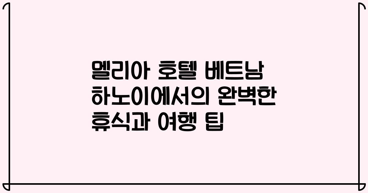 멜리아 호텔 베트남 하노이에서의 완벽한 휴식과 여행 팁