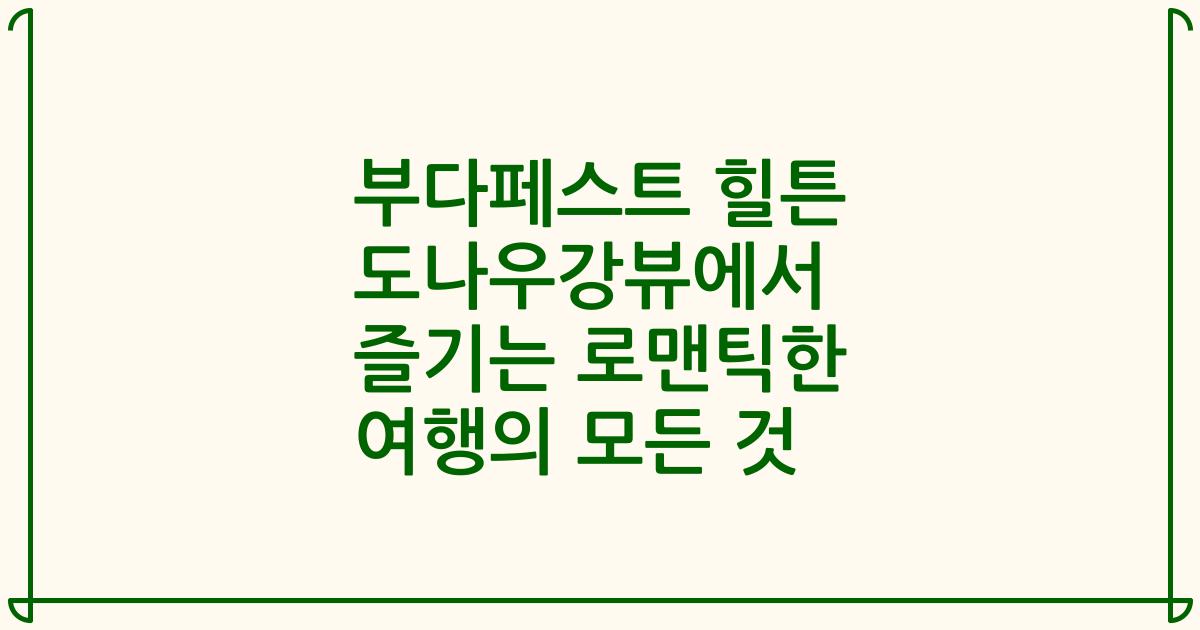 부다페스트 힐튼 도나우강뷰에서 즐기는 로맨틱한 여행의 모든 것
