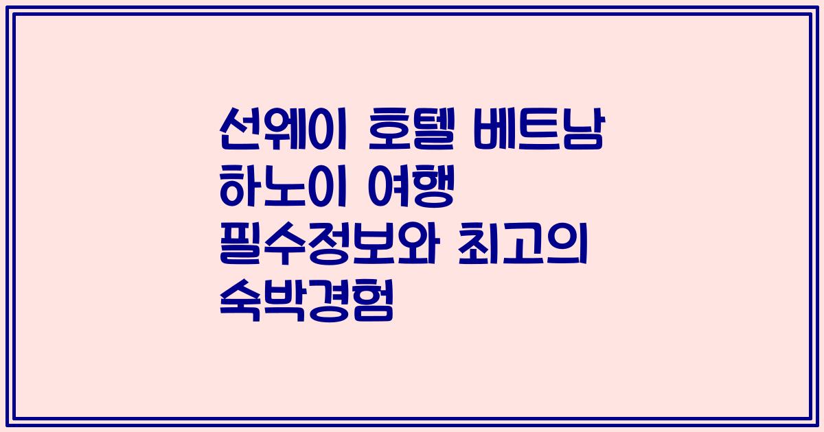 선웨이 호텔 베트남 하노이 여행 필수정보와 최고의 숙박경험