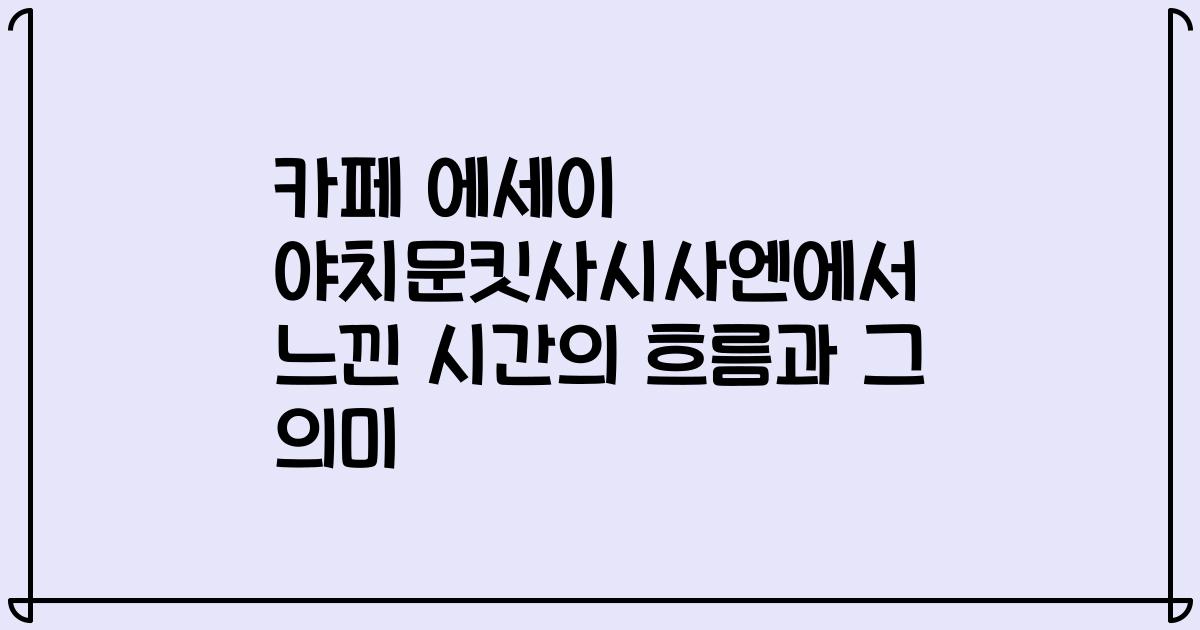 카페 에세이 야치문킷사시사엔에서 느낀 시간의 흐름과 그 의미
