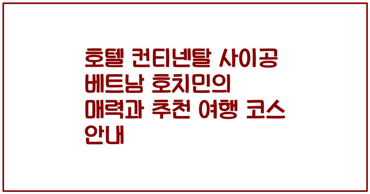 호텔 컨티넨탈 사이공 베트남 호치민의 매력과 추천 여행 코스 안내