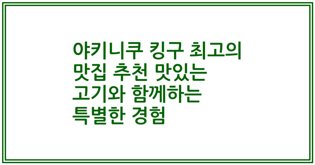야키니쿠 킹구 최고의 맛집 추천 맛있는 고기와 함께하는 특별한 경험