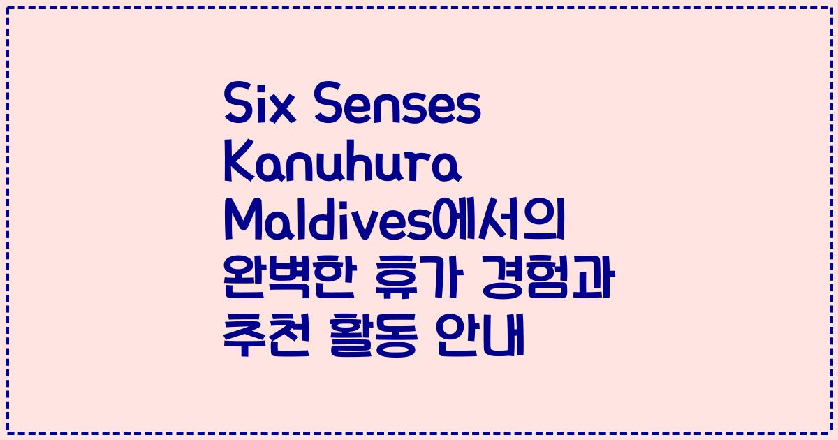 Six Senses Kanuhura Maldives에서의 완벽한 휴가 경험과 추천 활동 안내