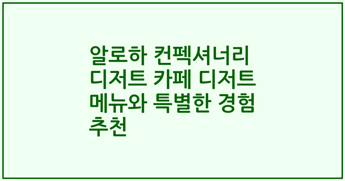 알로하 컨펙셔너리 디저트 카페 디저트 메뉴와 특별한 경험 추천