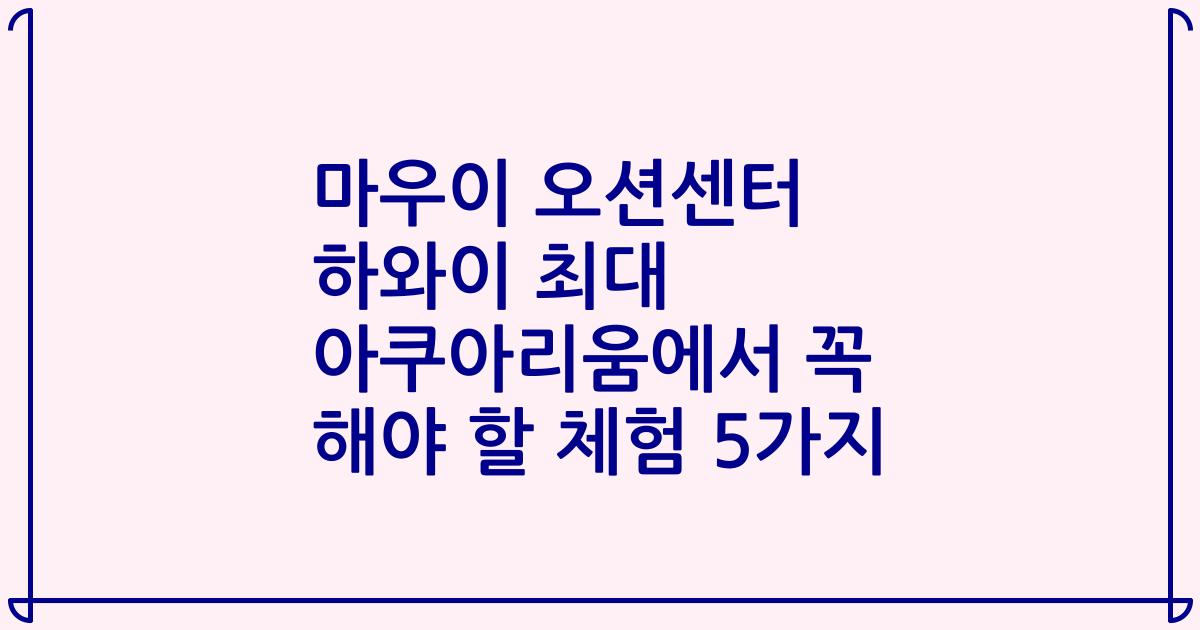 마우이 오션센터 하와이 최대 아쿠아리움에서 꼭 해야 할 체험 5가지