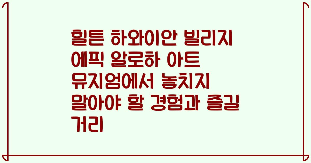힐튼 하와이안 빌리지 에픽 알로하 아트 뮤지엄에서 놓치지 말아야 할 경험과 즐길 거리
