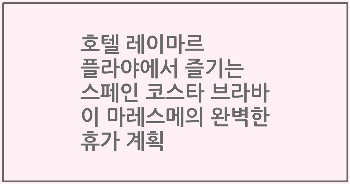 호텔 레이마르 플라야에서 즐기는 스페인 코스타 브라바 이 마레스메의 완벽한 휴가 계획
