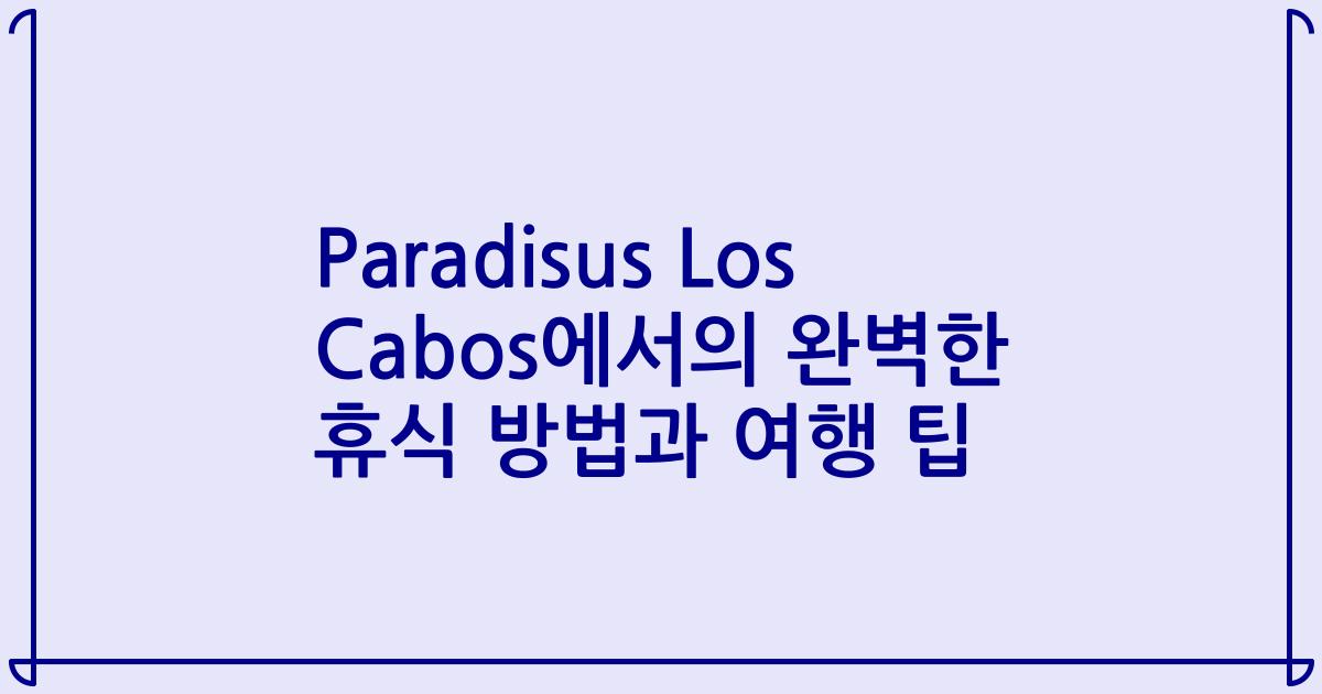 Paradisus Los Cabos에서의 완벽한 휴식 방법과 여행 팁