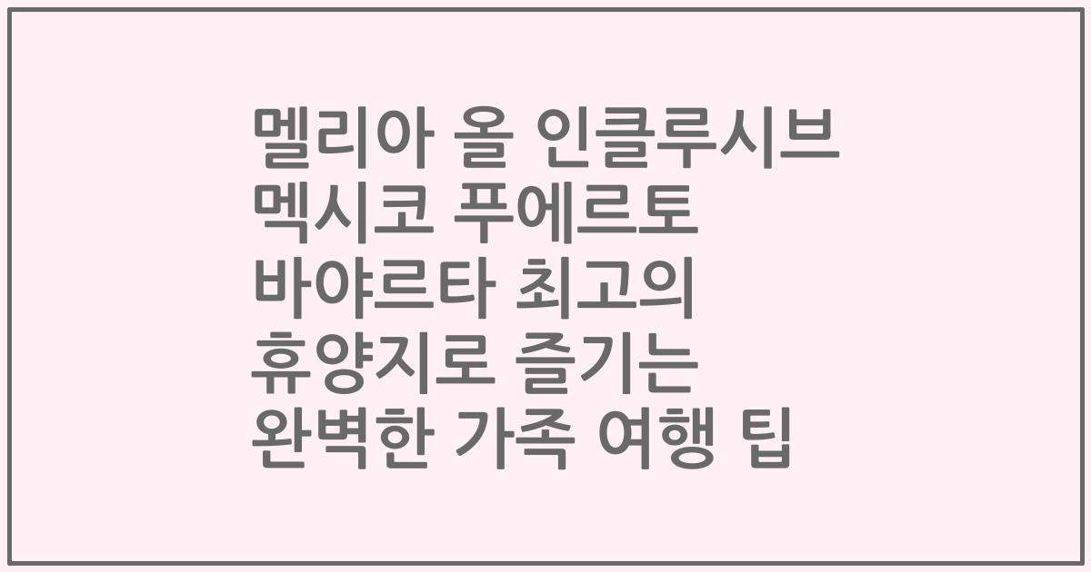 멜리아 올 인클루시브 멕시코 푸에르토 바야르타 최고의 휴양지로 즐기는 완벽한 가족 여행 팁