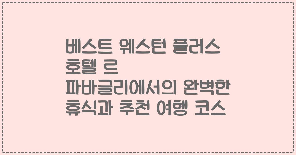 베스트 웨스턴 플러스 호텔 르 파바글리에서의 완벽한 휴식과 추천 여행 코스