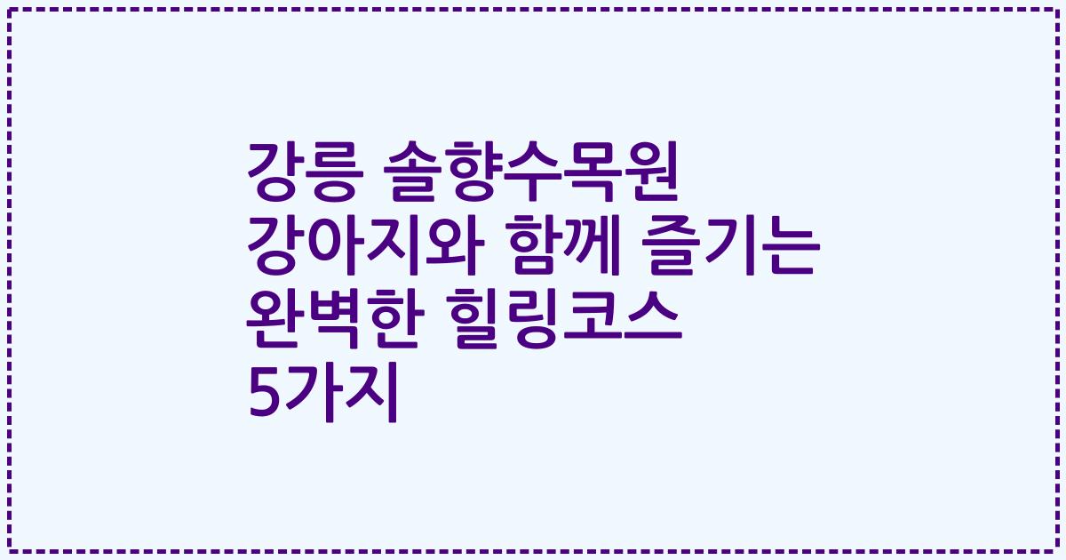 강릉 솔향수목원 강아지와 함께 즐기는 완벽한 힐링코스 5가지