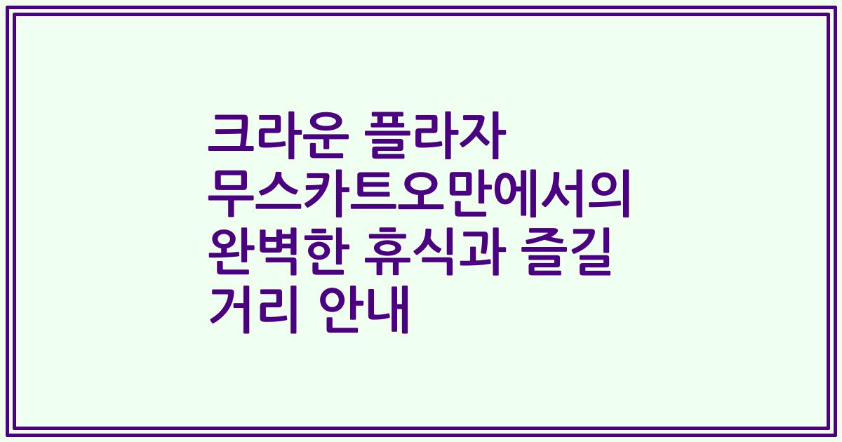 크라운 플라자 무스카트오만에서의 완벽한 휴식과 즐길 거리 안내