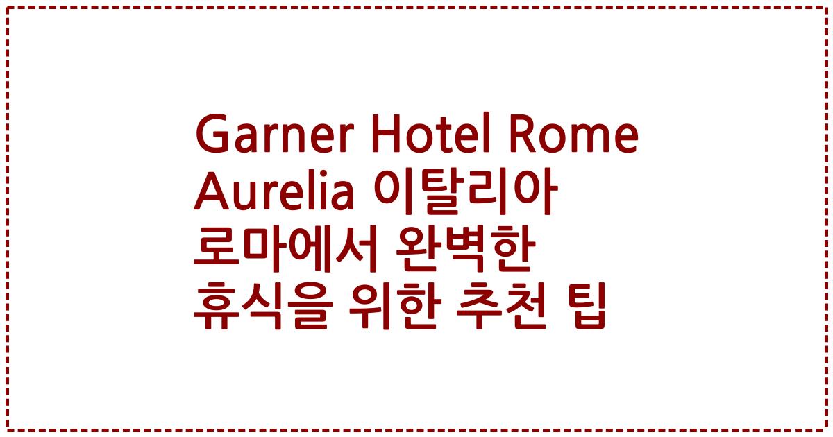 Garner Hotel Rome Aurelia 이탈리아 로마에서 완벽한 휴식을 위한 추천 팁