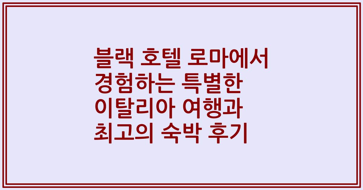 블랙 호텔 로마에서 경험하는 특별한 이탈리아 여행과 최고의 숙박 후기