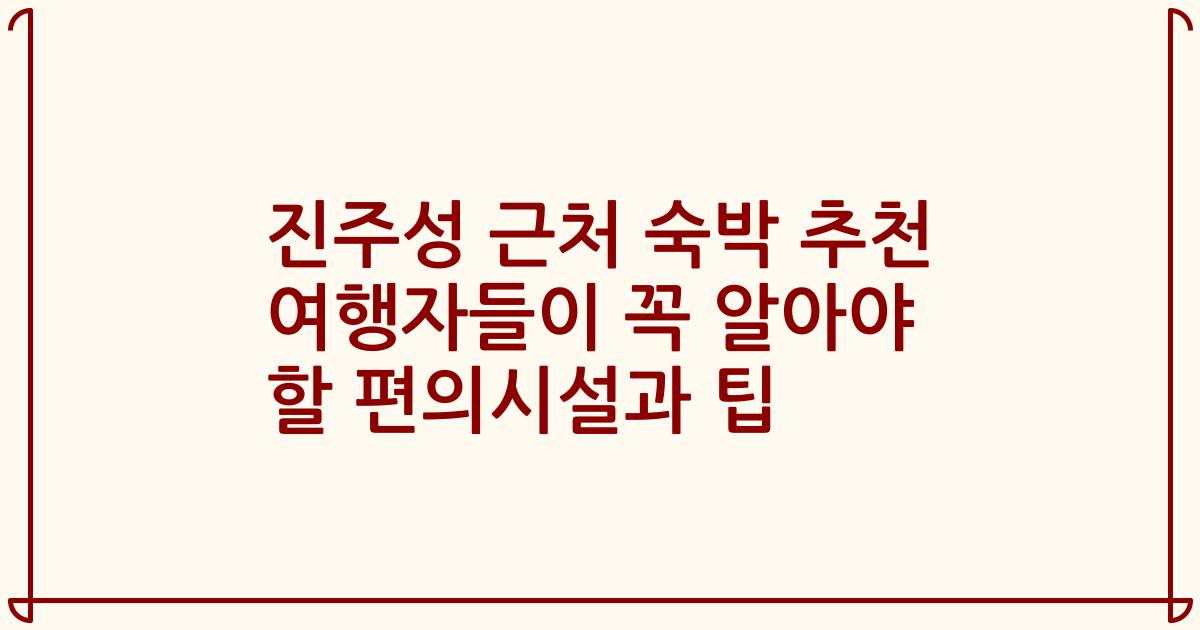 진주성 근처 숙박 추천 여행자들이 꼭 알아야 할 편의시설과 팁