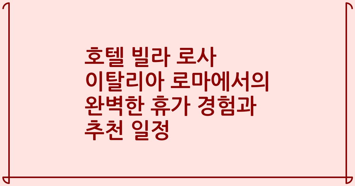 호텔 빌라 로사 이탈리아 로마에서의 완벽한 휴가 경험과 추천 일정