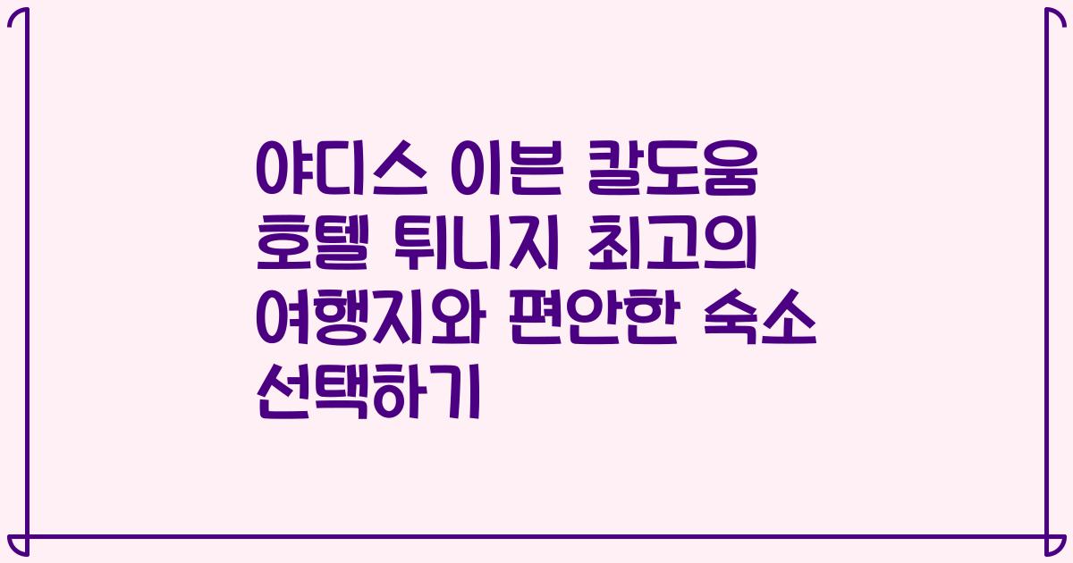 야디스 이븐 칼도움 호텔 튀니지 최고의 여행지와 편안한 숙소 선택하기