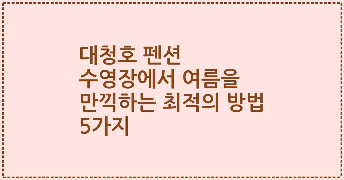 대청호 펜션 수영장에서 여름을 만끽하는 최적의 방법 5가지
