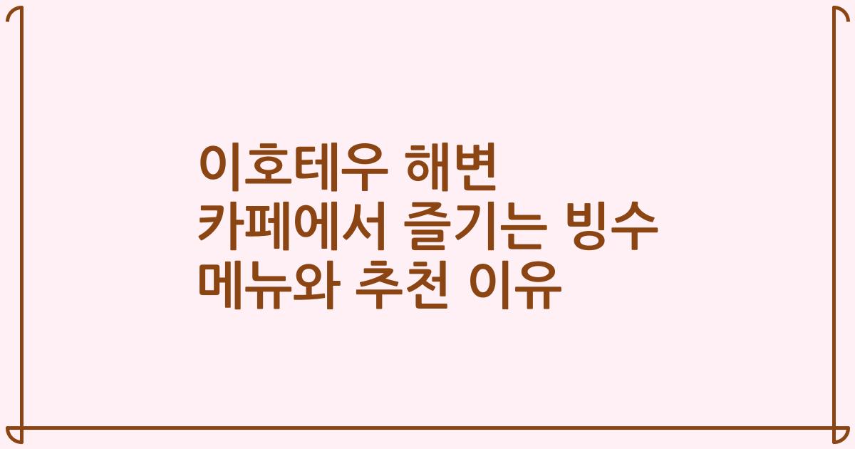 이호테우 해변 카페에서 즐기는 빙수 메뉴와 추천 이유