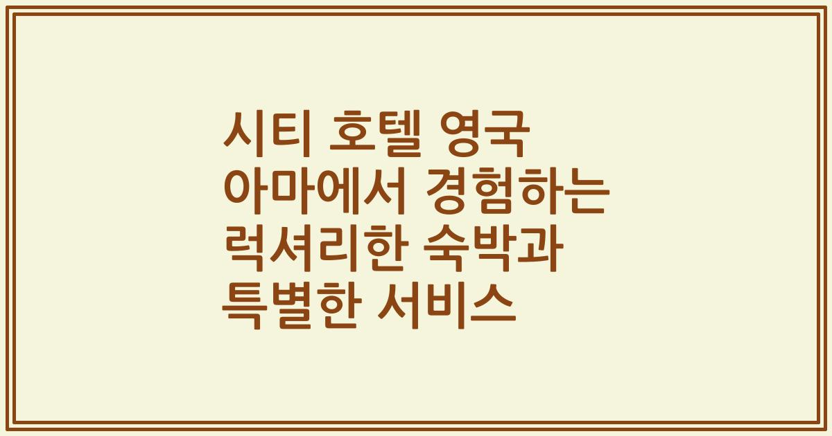 시티 호텔 영국 아마에서 경험하는 럭셔리한 숙박과 특별한 서비스