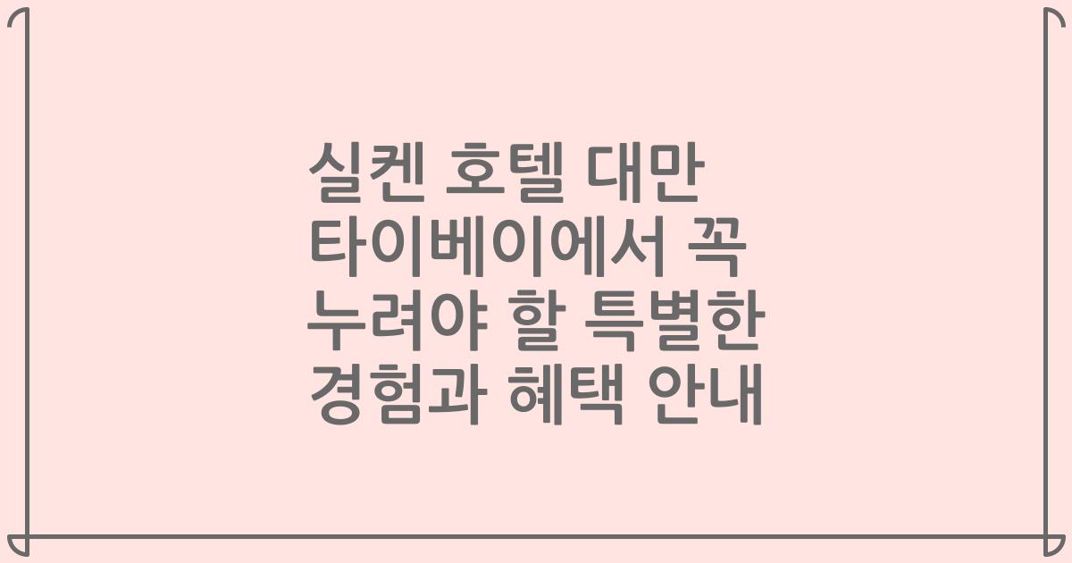 실켄 호텔 대만 타이베이에서 꼭 누려야 할 특별한 경험과 혜택 안내