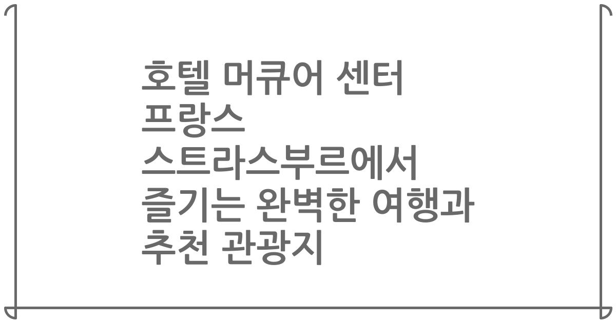호텔 머큐어 센터 프랑스 스트라스부르에서 즐기는 완벽한 여행과 추천 관광지