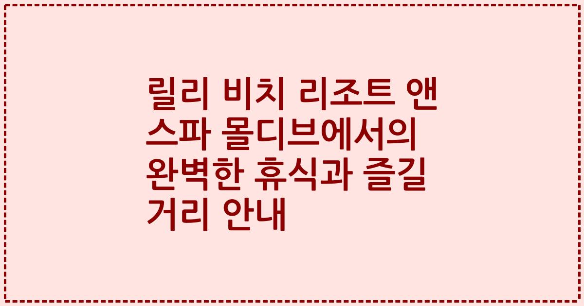 릴리 비치 리조트 앤 스파 몰디브에서의 완벽한 휴식과 즐길 거리 안내