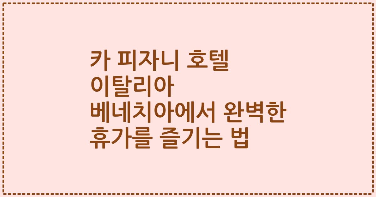 카 피자니 호텔 이탈리아 베네치아에서 완벽한 휴가를 즐기는 법