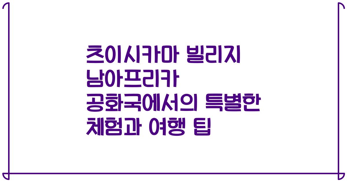 츠이시카마 빌리지 남아프리카 공화국에서의 특별한 체험과 여행 팁