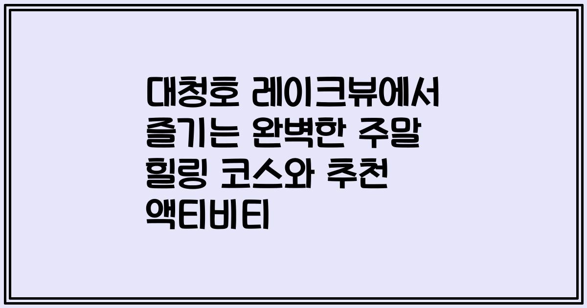 대청호 레이크뷰에서 즐기는 완벽한 주말 힐링 코스와 추천 액티비티