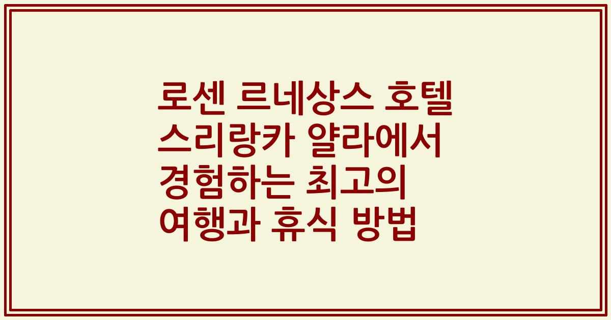 로센 르네상스 호텔 스리랑카 얄라에서 경험하는 최고의 여행과 휴식 방법