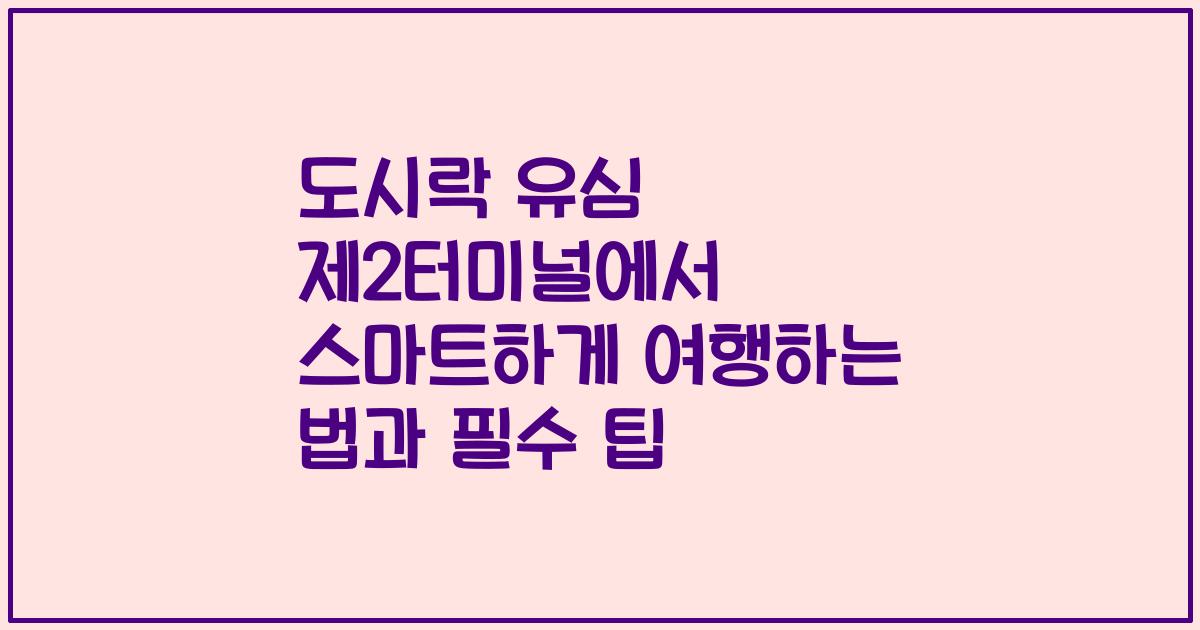 도시락 유심 제2터미널에서 스마트하게 여행하는 법과 필수 팁