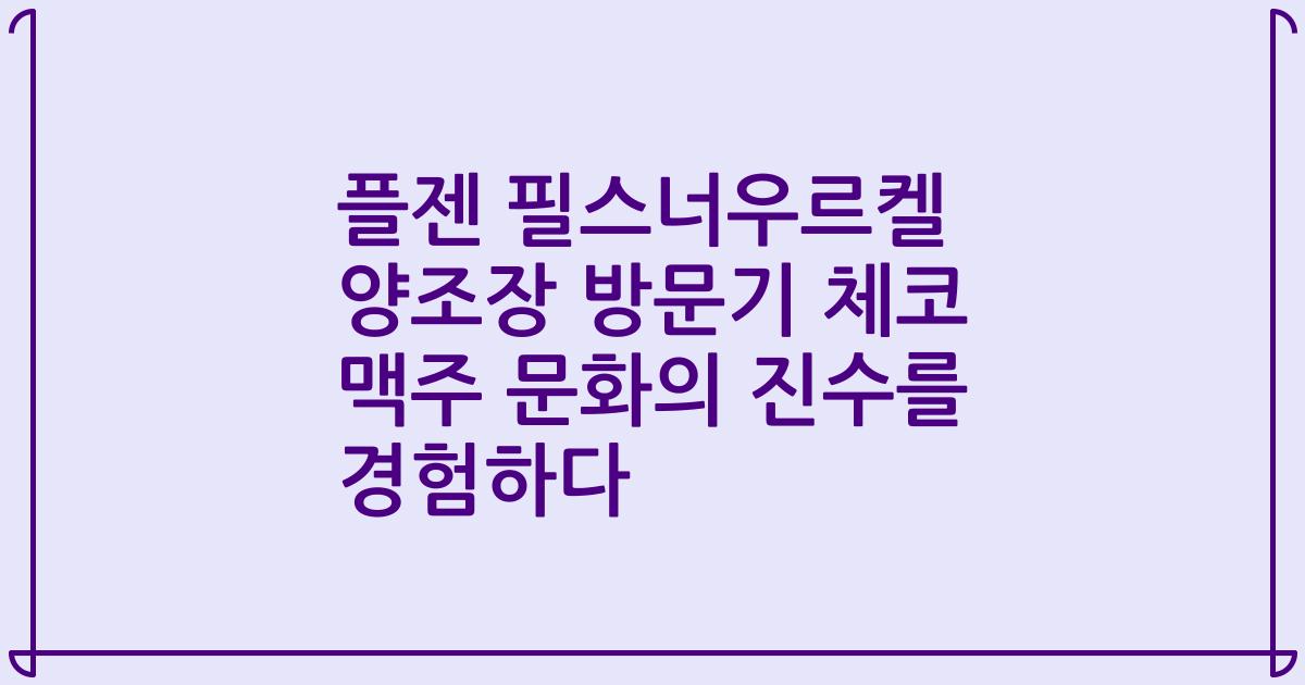 플젠 필스너우르켈 양조장 방문기 체코 맥주 문화의 진수를 경험하다