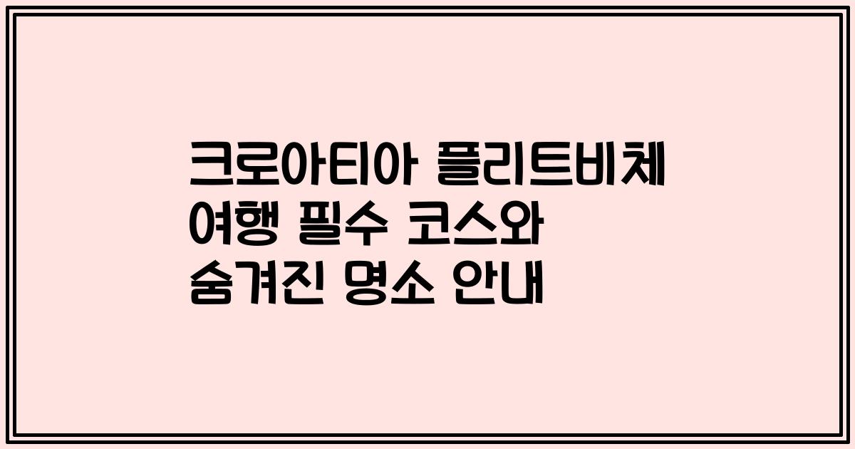 크로아티아 플리트비체 여행 필수 코스와 숨겨진 명소 안내