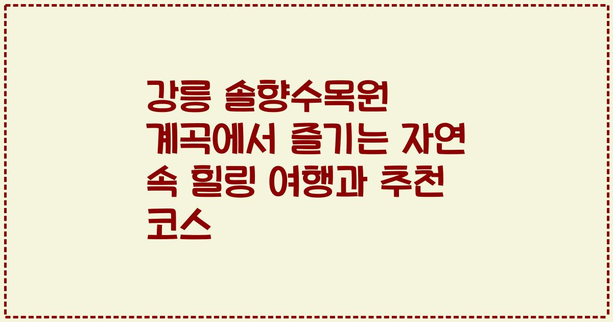 강릉 솔향수목원 계곡에서 즐기는 자연 속 힐링 여행과 추천 코스