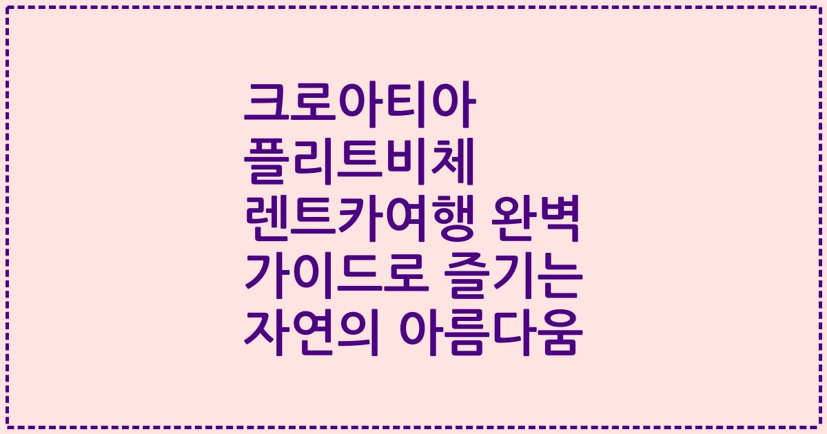 크로아티아 플리트비체 렌트카여행 완벽 가이드로 즐기는 자연의 아름다움