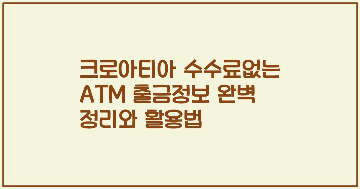 크로아티아 수수료없는 ATM 출금정보 완벽 정리와 활용법