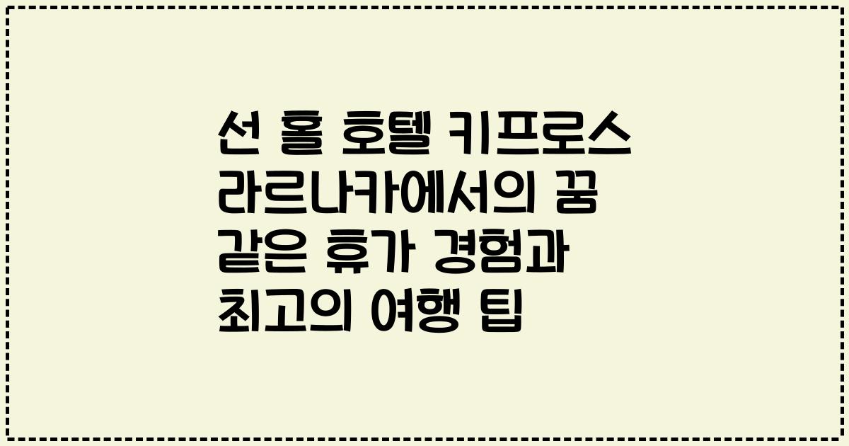 선 홀 호텔 키프로스 라르나카에서의 꿈 같은 휴가 경험과 최고의 여행 팁