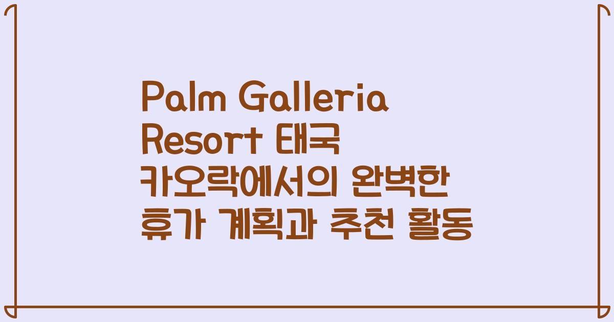 Palm Galleria Resort 태국 카오락에서의 완벽한 휴가 계획과 추천 활동