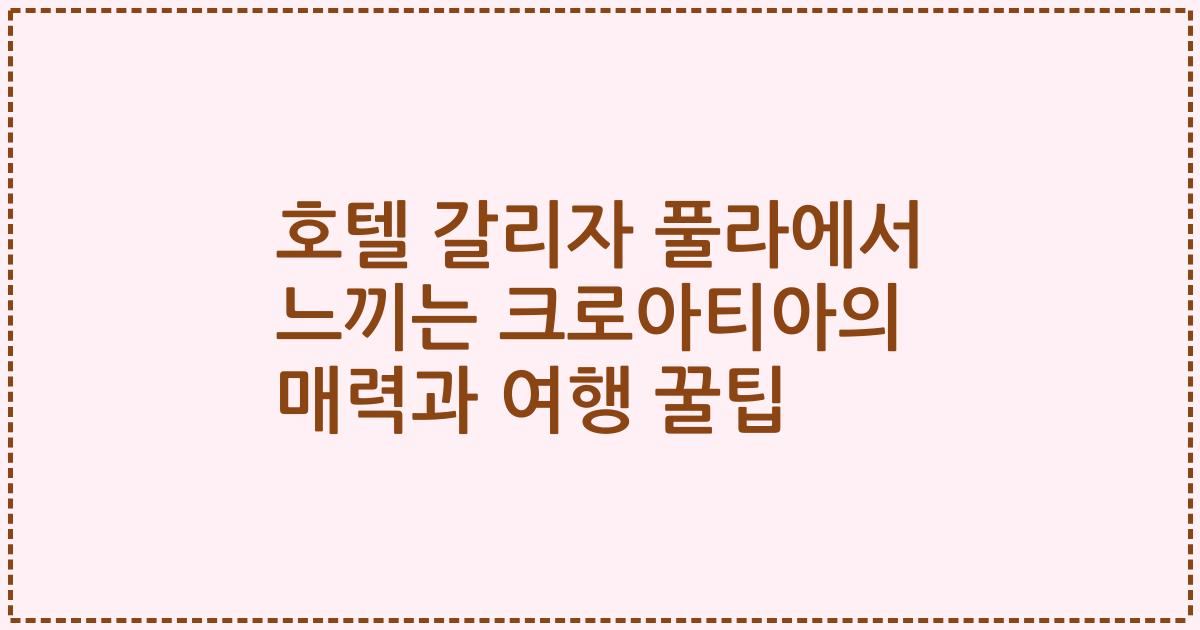 호텔 갈리자 풀라에서 느끼는 크로아티아의 매력과 여행 꿀팁
