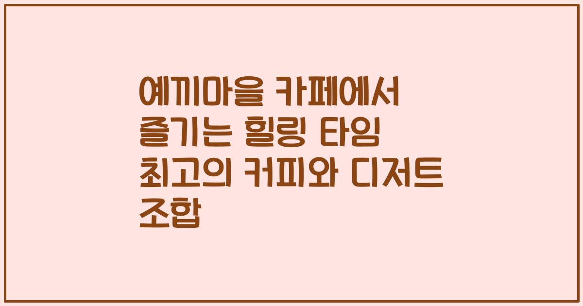 예끼마을 카페에서 즐기는 힐링 타임 최고의 커피와 디저트 조합