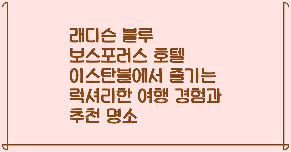 래디슨 블루 보스포러스 호텔 이스탄불에서 즐기는 럭셔리한 여행 경험과 추천 명소
