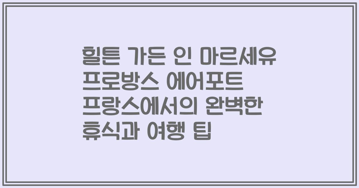 힐튼 가든 인 마르세유 프로방스 에어포트 프랑스에서의 완벽한 휴식과 여행 팁
