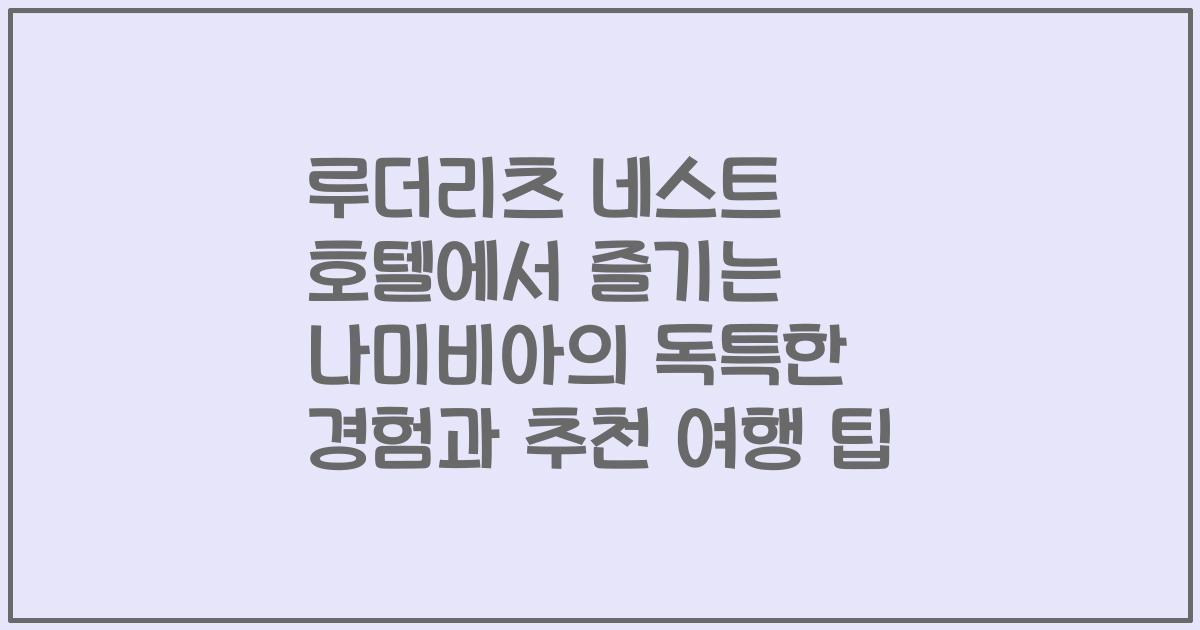 루더리츠 네스트 호텔에서 즐기는 나미비아의 독특한 경험과 추천 여행 팁