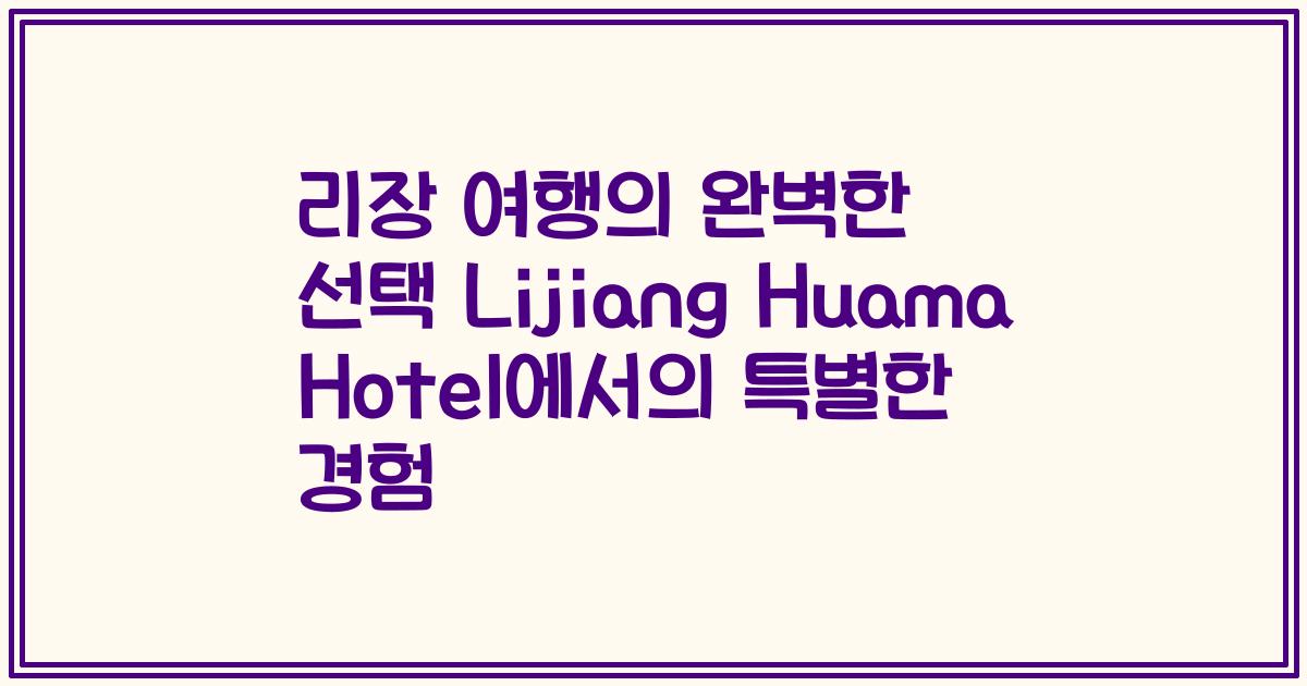 리장 여행의 완벽한 선택 Lijiang Huama Hotel에서의 특별한 경험