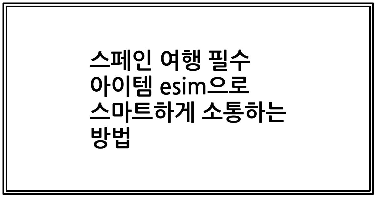 스페인 여행 필수 아이템 esim으로 스마트하게 소통하는 방법