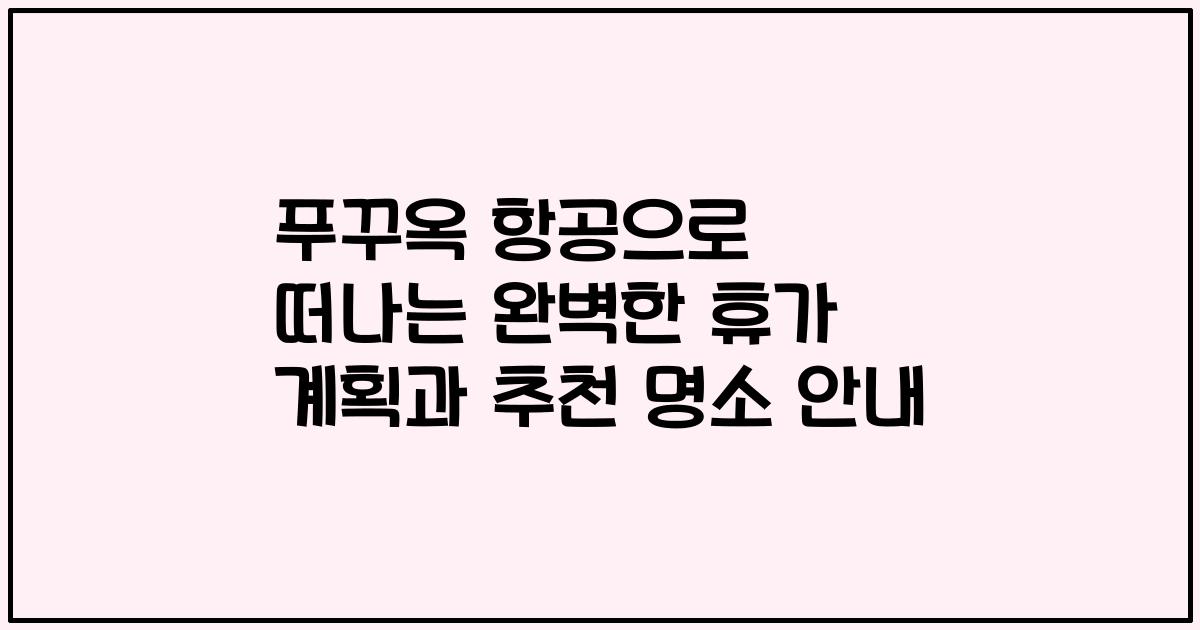 푸꾸옥 항공으로 떠나는 완벽한 휴가 계획과 추천 명소 안내