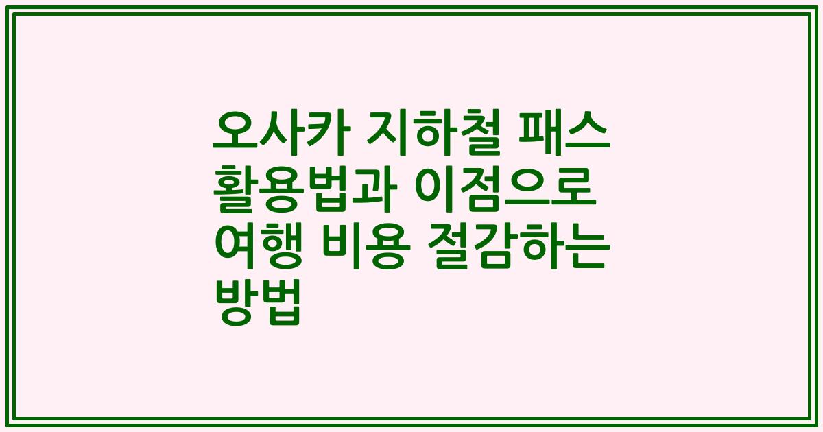 오사카 지하철 패스 활용법과 이점으로 여행 비용 절감하는 방법