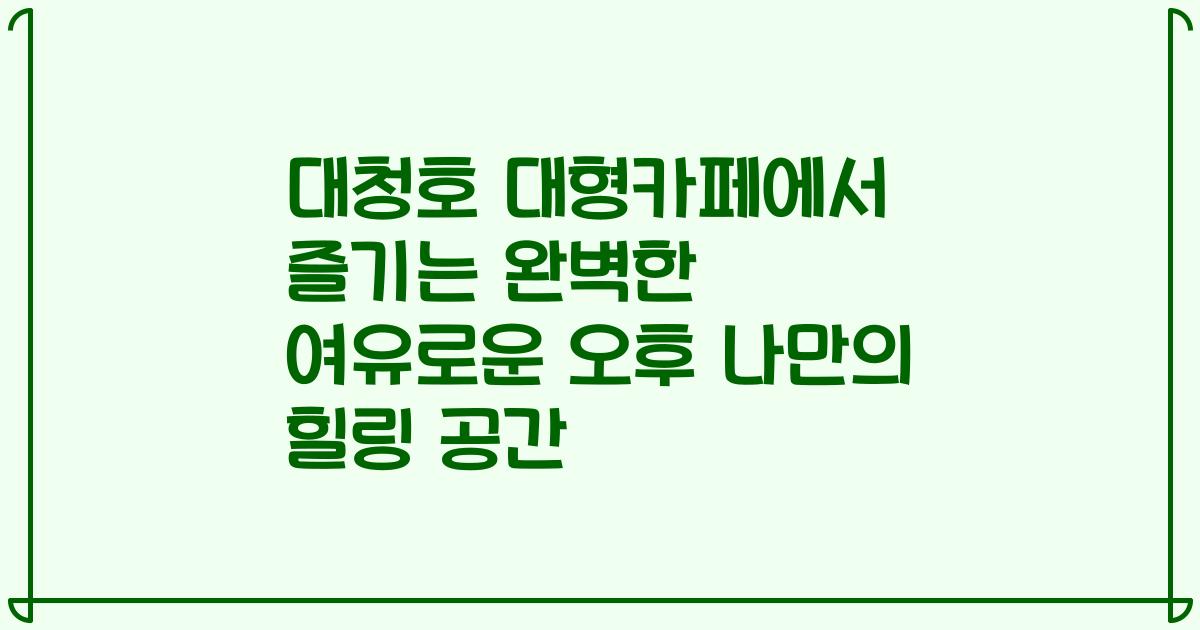 대청호 대형카페에서 즐기는 완벽한 여유로운 오후 나만의 힐링 공간