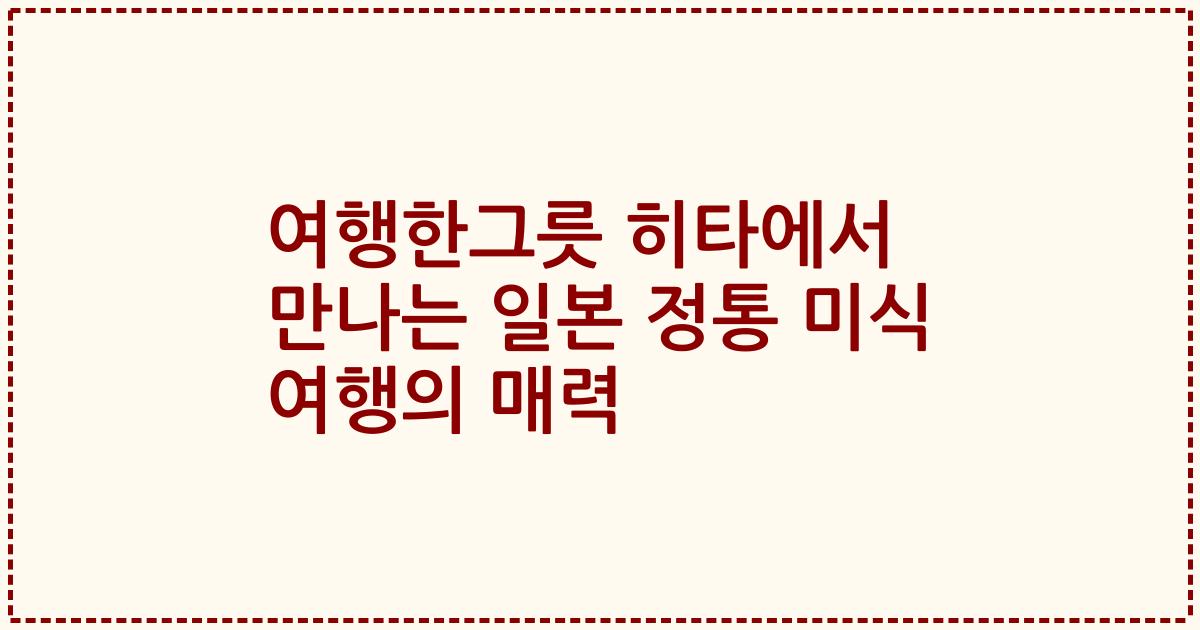 여행한그릇 히타에서 만나는 일본 정통 미식 여행의 매력